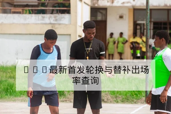 CBA最新首发轮换与替补出场率查询